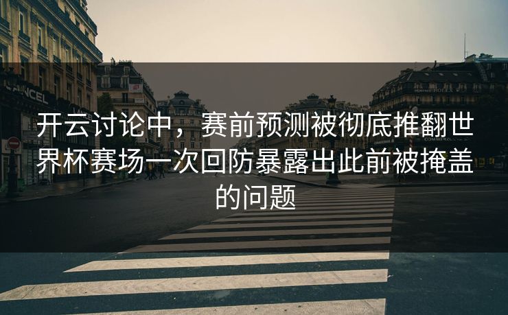 开云讨论中，赛前预测被彻底推翻世界杯赛场一次回防暴露出此前被掩盖的问题