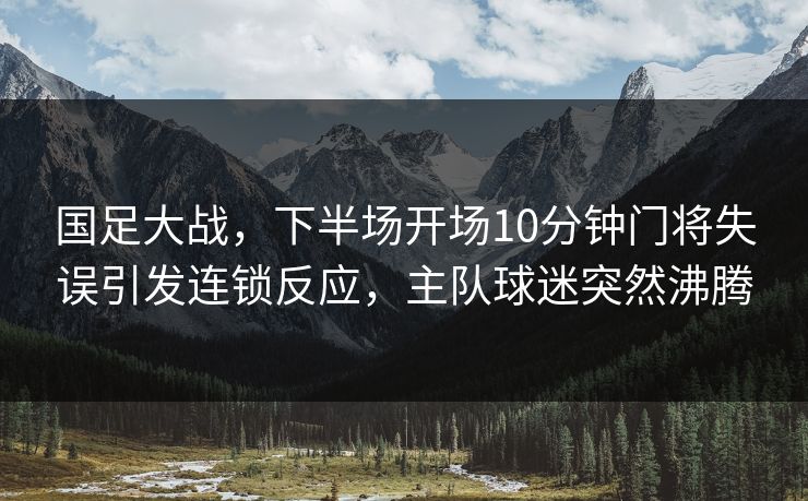 国足大战，下半场开场10分钟门将失误引发连锁反应，主队球迷突然沸腾