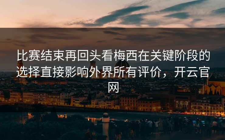 比赛结束再回头看梅西在关键阶段的选择直接影响外界所有评价，开云官网