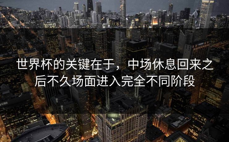 世界杯的关键在于，中场休息回来之后不久场面进入完全不同阶段
