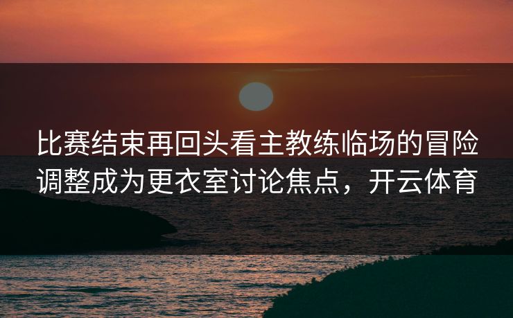 比赛结束再回头看主教练临场的冒险调整成为更衣室讨论焦点，开云体育