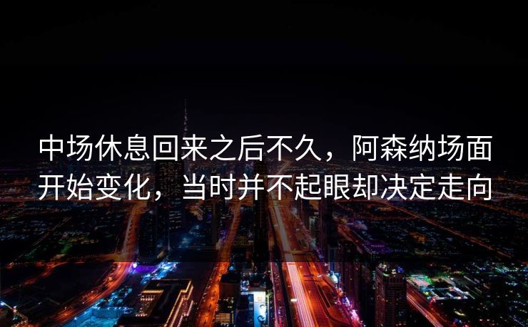 中场休息回来之后不久，阿森纳场面开始变化，当时并不起眼却决定走向
