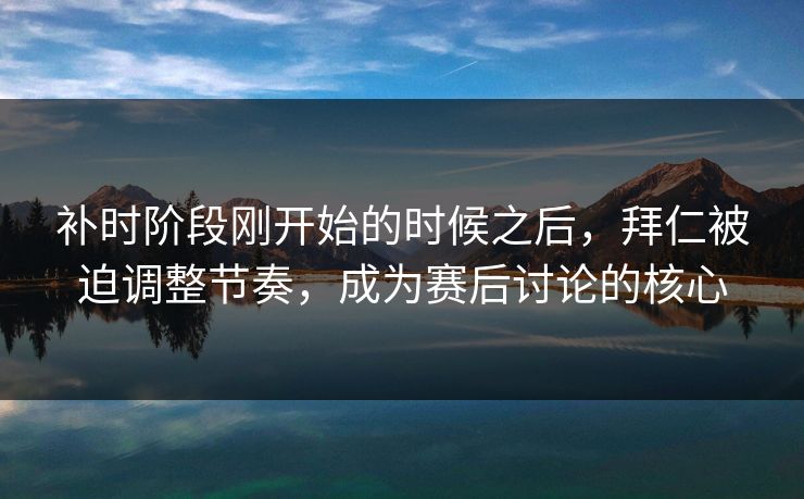 补时阶段刚开始的时候之后，拜仁被迫调整节奏，成为赛后讨论的核心