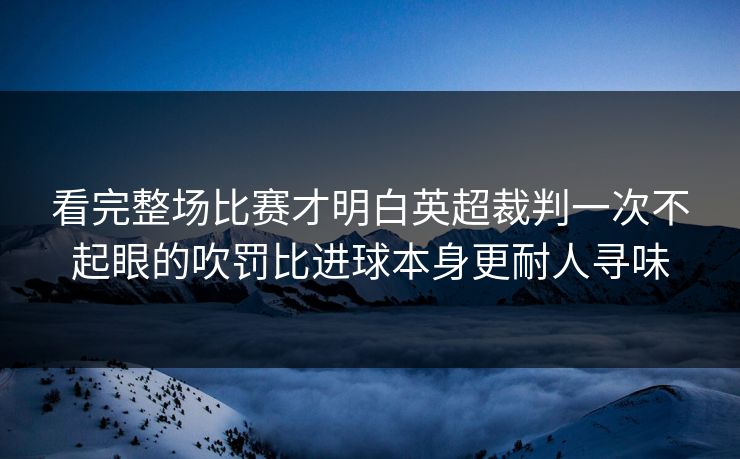 看完整场比赛才明白英超裁判一次不起眼的吹罚比进球本身更耐人寻味 看完整场比赛才明白英超裁判一次不起眼的吹罚比进球本身更耐人寻味