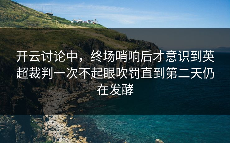 开云讨论中，终场哨响后才意识到英超裁判一次不起眼吹罚直到第二天仍在发酵