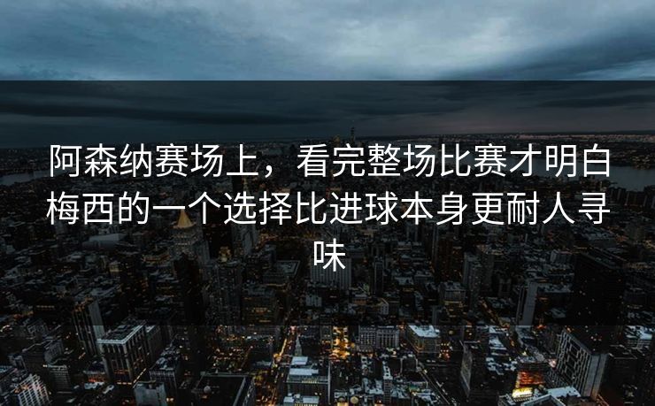 阿森纳赛场上，看完整场比赛才明白梅西的一个选择比进球本身更耐人寻味