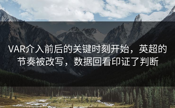 VAR介入前后的关键时刻开始，英超的节奏被改写，数据回看印证了判断