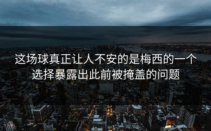 这场球真正让人不安的是梅西的一个选择暴露出此前被掩盖的问题 这场球真正让人不安的是梅西的一个选择暴露出此前被掩盖的问题
