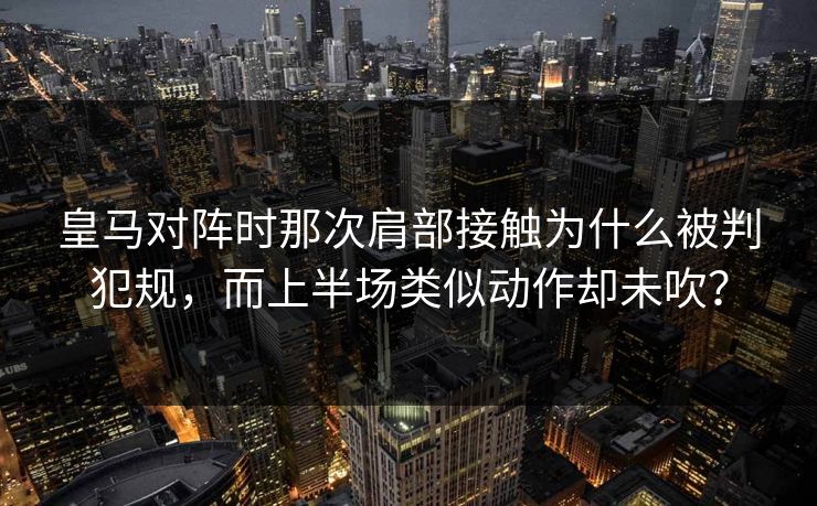 皇马对阵时那次肩部接触为什么被判犯规，而上半场类似动作却未吹？