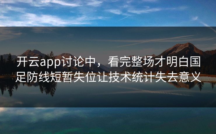 开云app讨论中,看完整场才明白国足防线短暂失位让技术统计失去意义 开云app讨论中,看完整场才明白国足防线短暂失位让技术统计失去意义