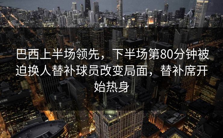 巴西上半场领先,下半场第80分钟被迫换人替补球员改变局面,替补席开始热身 巴西上半场领先,下半场第80分钟被迫换人替补球员改变局面,替补席开始热身