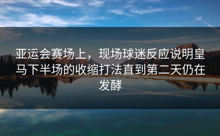 亚运会赛场上，现场球迷反应说明皇马下半场的收缩打法直到第二天仍在发酵
