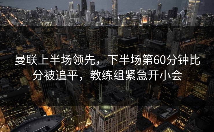 曼联上半场领先，下半场第60分钟比分被追平，教练组紧急开小会