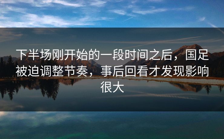 下半场刚开始的一段时间之后，国足被迫调整节奏，事后回看才发现影响很大