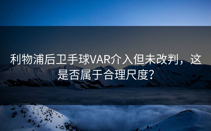 利物浦后卫手球VAR介入但未改判，这是否属于合理尺度？