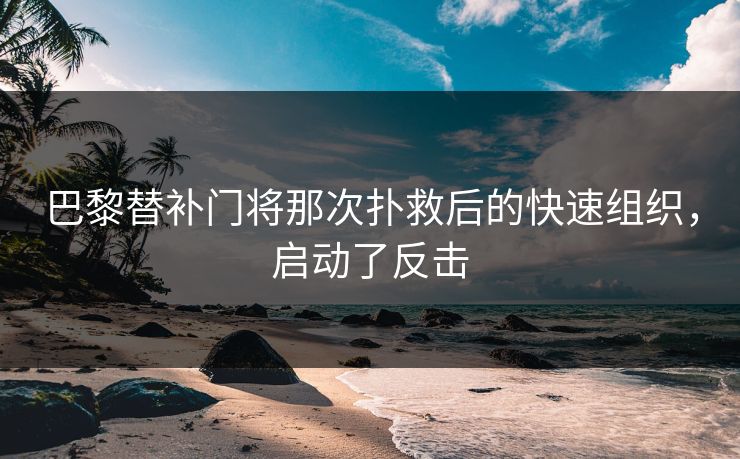 巴黎替补门将那次扑救后的快速组织，启动了反击