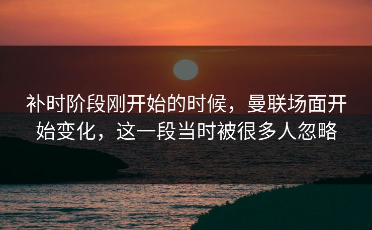 补时阶段刚开始的时候，曼联场面开始变化，这一段当时被很多人忽略