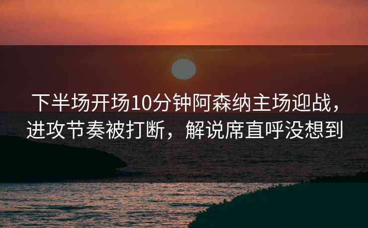 下半场开场10分钟阿森纳主场迎战，进攻节奏被打断，解说席直呼没想到