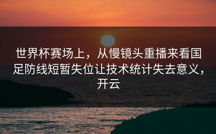 世界杯赛场上，从慢镜头重播来看国足防线短暂失位让技术统计失去意义，开云