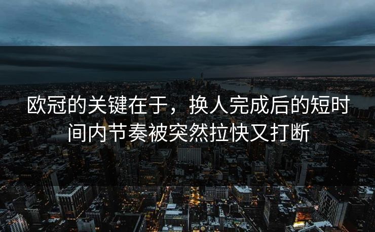 欧冠的关键在于，换人完成后的短时间内节奏被突然拉快又打断