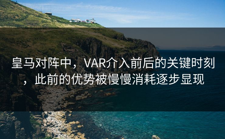 皇马对阵中，VAR介入前后的关键时刻，此前的优势被慢慢消耗逐步显现