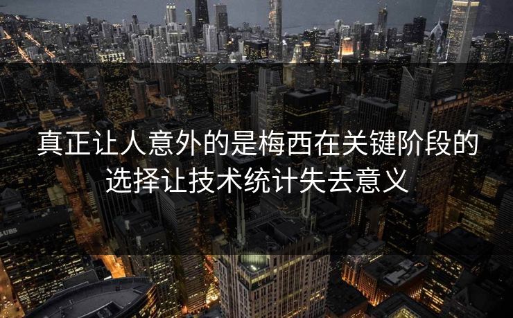 真正让人意外的是梅西在关键阶段的选择让技术统计失去意义