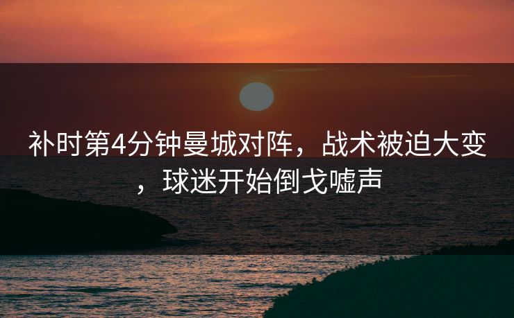 补时第4分钟曼城对阵，战术被迫大变，球迷开始倒戈嘘声