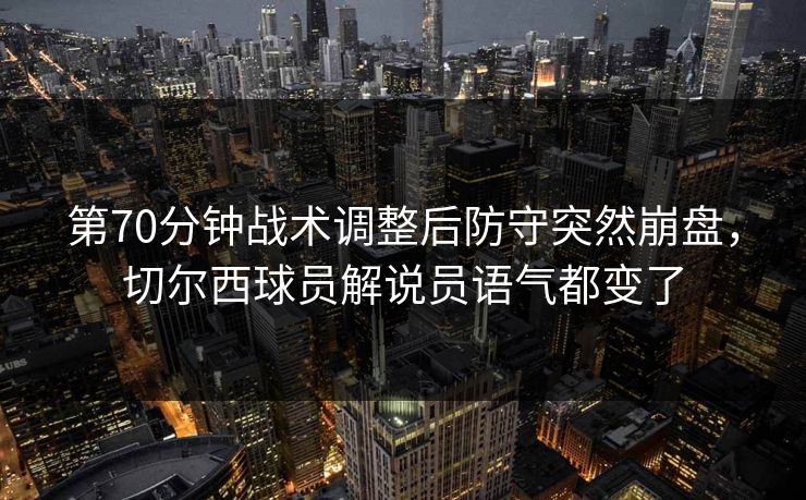 第70分钟战术调整后防守突然崩盘，切尔西球员解说员语气都变了