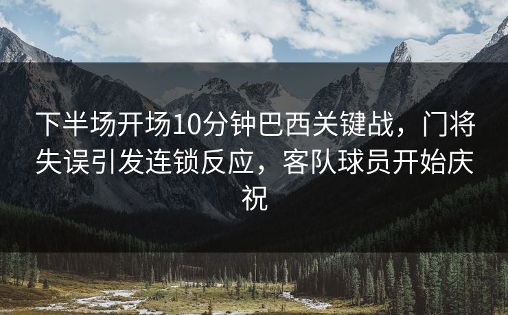下半场开场10分钟巴西关键战，门将失误引发连锁反应，客队球员开始庆祝