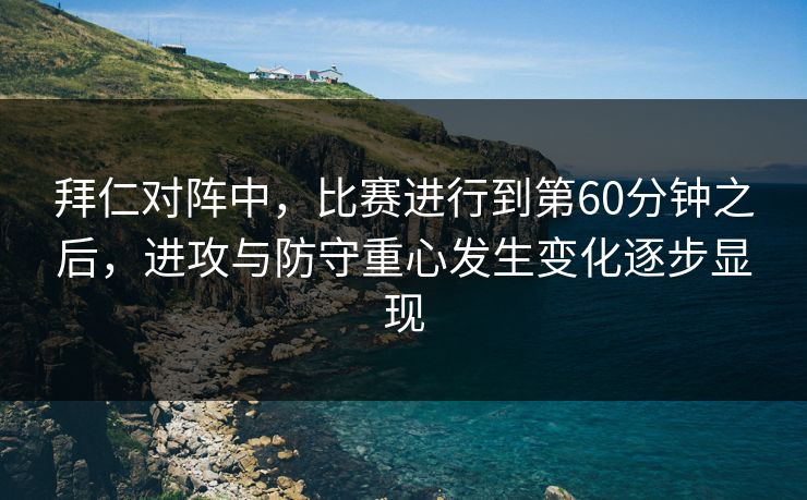 拜仁对阵中，比赛进行到第60分钟之后，进攻与防守重心发生变化逐步显现