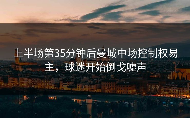上半场第35分钟后曼城中场控制权易主，球迷开始倒戈嘘声