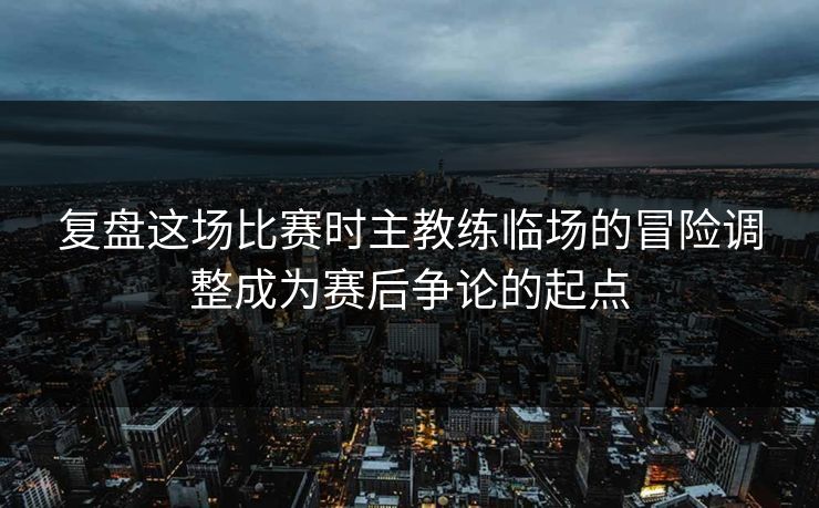 复盘这场比赛时主教练临场的冒险调整成为赛后争论的起点