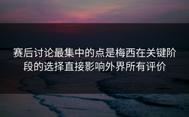 赛后讨论最集中的点是梅西在关键阶段的选择直接影响外界所有评价