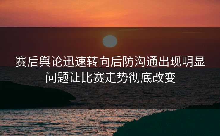 赛后舆论迅速转向后防沟通出现明显问题让比赛走势彻底改变