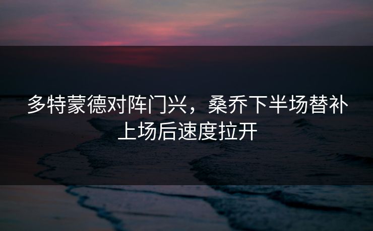 多特蒙德对阵门兴，桑乔下半场替补上场后速度拉开