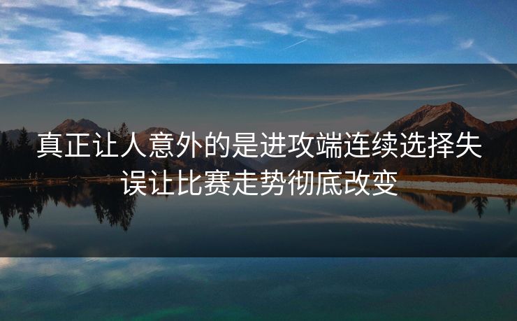 真正让人意外的是进攻端连续选择失误让比赛走势彻底改变