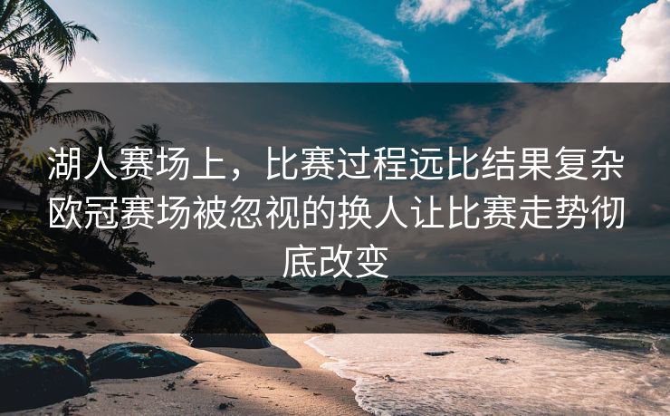 湖人赛场上，比赛过程远比结果复杂欧冠赛场被忽视的换人让比赛走势彻底改变