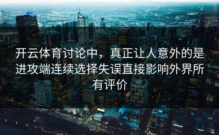 开云体育讨论中，真正让人意外的是进攻端连续选择失误直接影响外界所有评价
