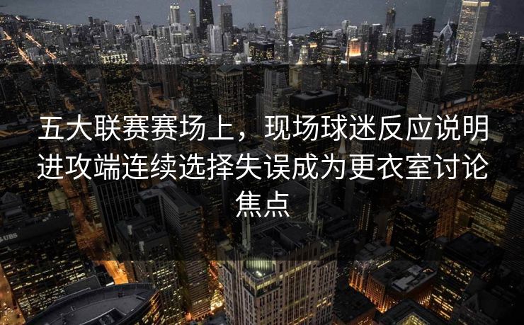 五大联赛赛场上，现场球迷反应说明进攻端连续选择失误成为更衣室讨论焦点