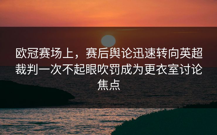 欧冠赛场上，赛后舆论迅速转向英超裁判一次不起眼吹罚成为更衣室讨论焦点
