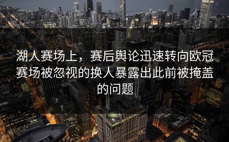 湖人赛场上，赛后舆论迅速转向欧冠赛场被忽视的换人暴露出此前被掩盖的问题