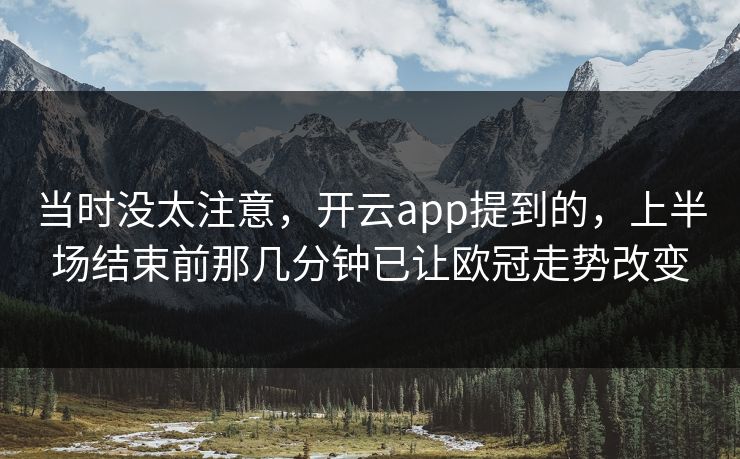 当时没太注意,开云app提到的,上半场结束前那几分钟已让欧冠走势改变 当时没太注意,开云app提到的,上半场结束前那几分钟已让欧冠走势改变