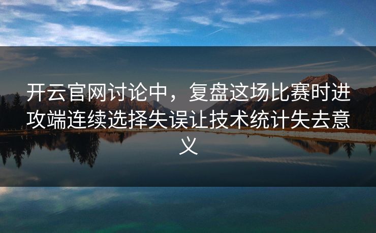 开云官网讨论中，复盘这场比赛时进攻端连续选择失误让技术统计失去意义