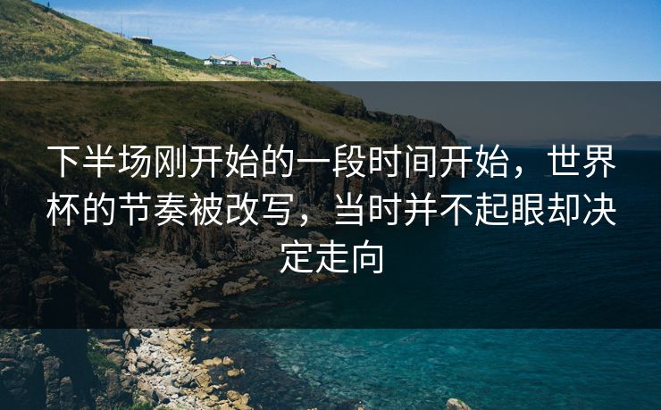 下半场刚开始的一段时间开始,世界杯的节奏被改写,当时并不起眼却决定走向 下半场刚开始的一段时间开始,世界杯的节奏被改写,当时并不起眼却决定走向
