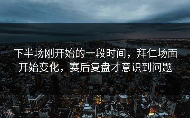 下半场刚开始的一段时间，拜仁场面开始变化，赛后复盘才意识到问题