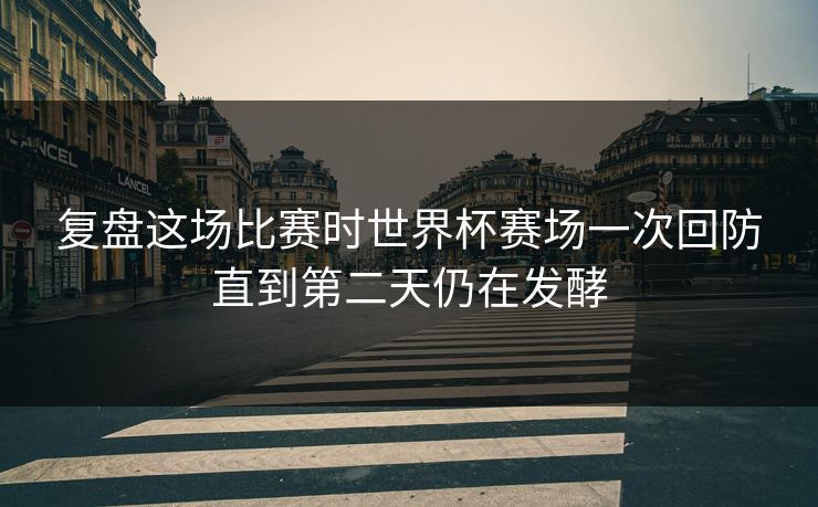 复盘这场比赛时世界杯赛场一次回防直到第二天仍在发酵