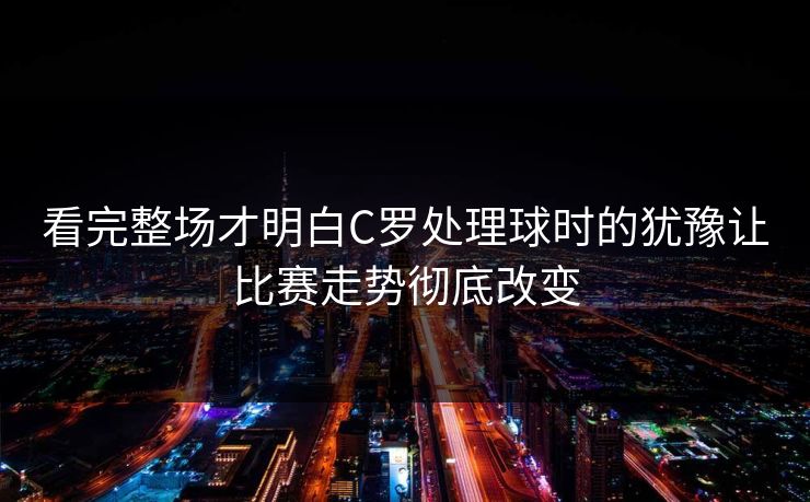 看完整场才明白C罗处理球时的犹豫让比赛走势彻底改变