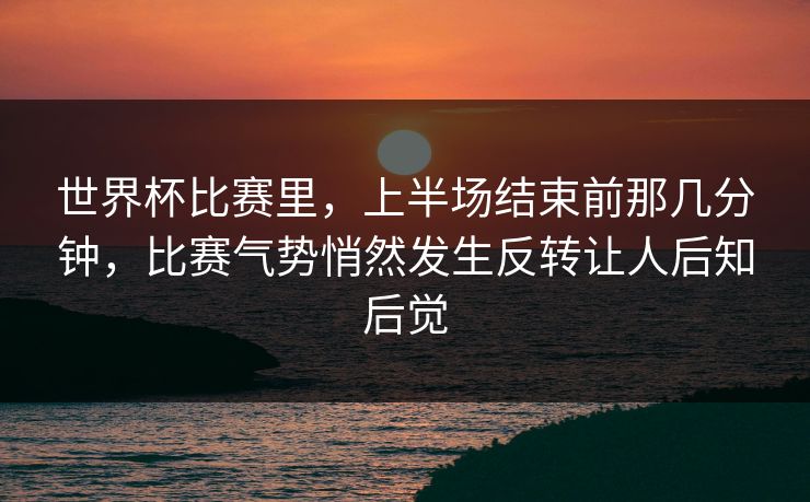 世界杯比赛里，上半场结束前那几分钟，比赛气势悄然发生反转让人后知后觉