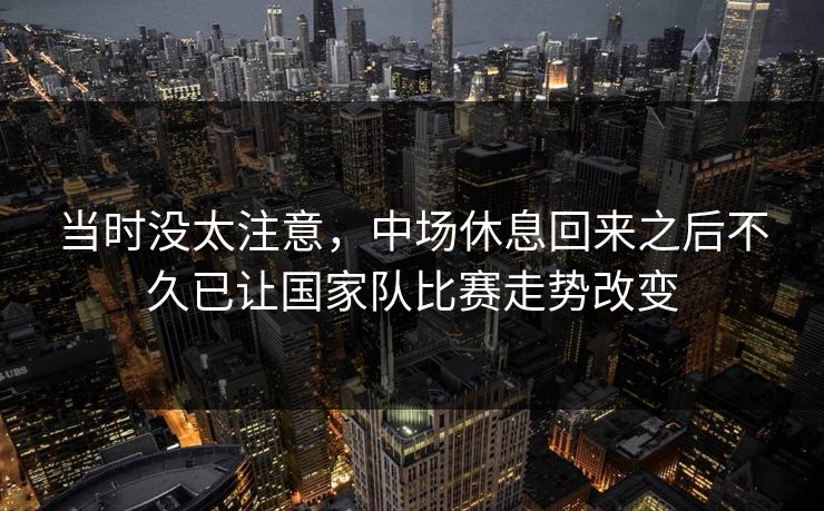 当时没太注意，中场休息回来之后不久已让国家队比赛走势改变