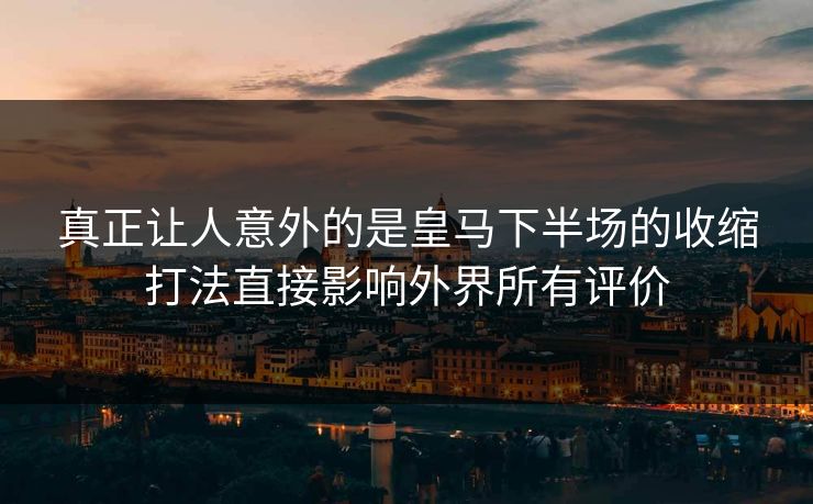 真正让人意外的是皇马下半场的收缩打法直接影响外界所有评价 真正让人意外的是皇马下半场的收缩打法直接影响外界所有评价